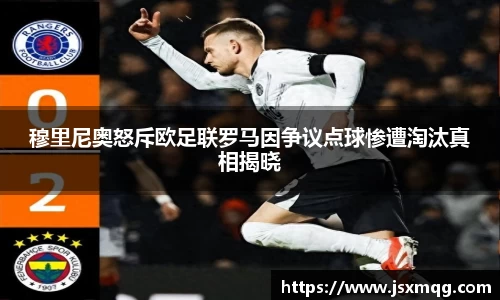 穆里尼奥怒斥欧足联罗马因争议点球惨遭淘汰真相揭晓