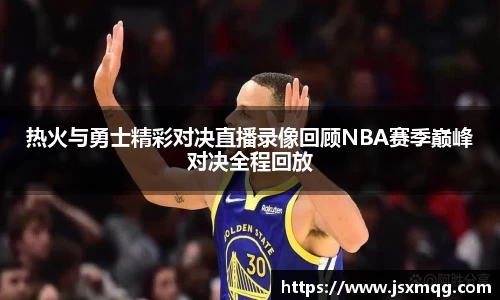 热火与勇士精彩对决直播录像回顾NBA赛季巅峰对决全程回放