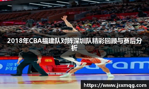 2018年CBA福建队对阵深圳队精彩回顾与赛后分析