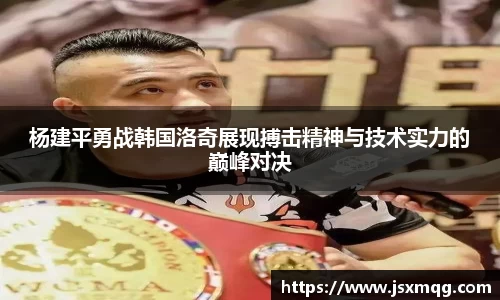 杨建平勇战韩国洛奇展现搏击精神与技术实力的巅峰对决